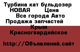 Турбина кат бульдозер D10 НОВАЯ!!!! › Цена ­ 80 000 - Все города Авто » Продажа запчастей   . Крым,Красногвардейское